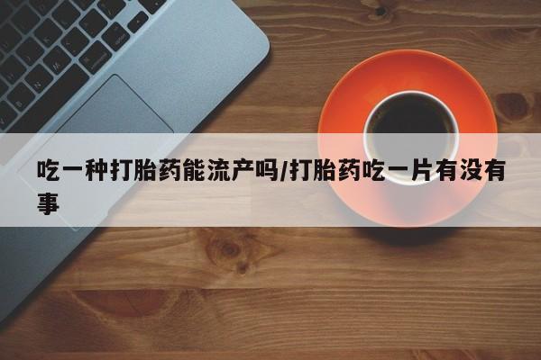 米非司酮私人微信号吃一种打胎药能流产吗/打胎药吃一片有没有事