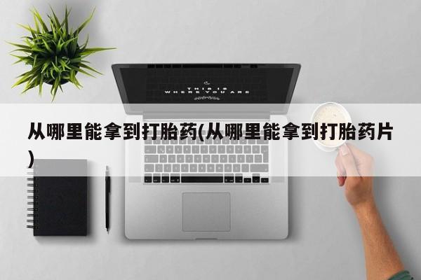 米非司酮私人微信号从哪里能拿到打胎药(从哪里能拿到打胎药片)