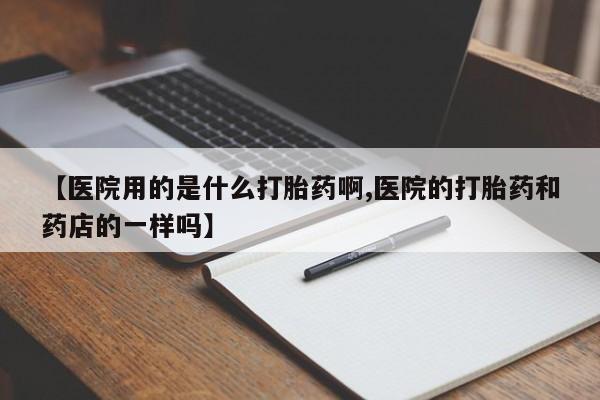 米非司酮私人微信号【医院用的是什么打胎药啊,医院的打胎药和药店的一样吗】