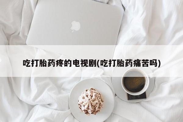 米非司酮私人微信号吃打胎药疼的电视剧(吃打胎药痛苦吗)