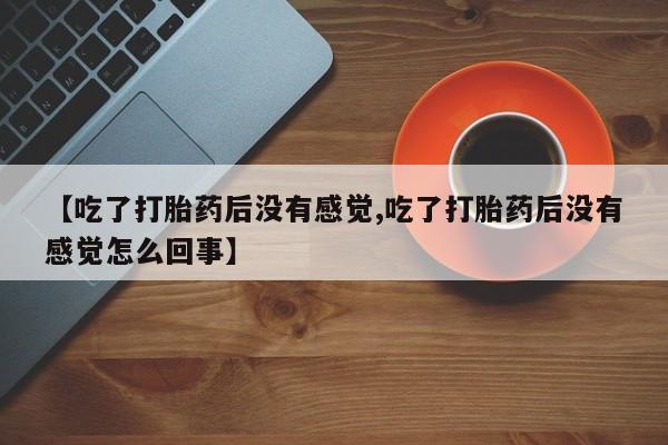 米非司酮私人微信号【吃了打胎药后没有感觉,吃了打胎药后没有感觉怎么回事】