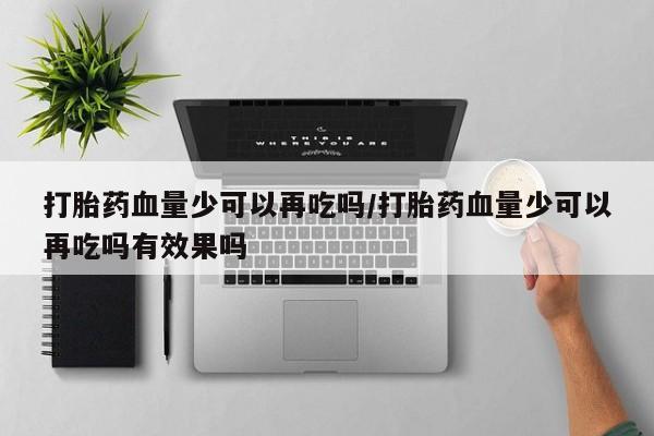 米非司酮私人微信号打胎药血量少可以再吃吗/打胎药血量少可以再吃吗有效果吗