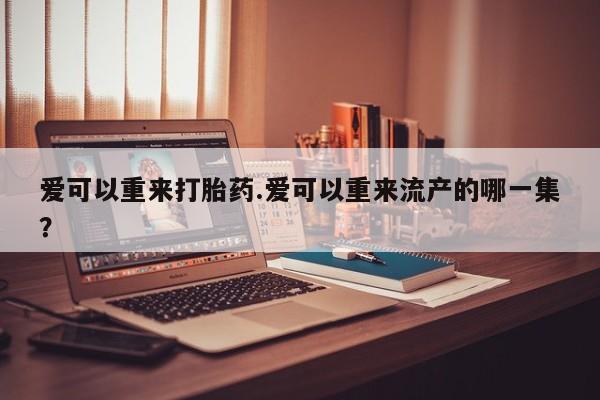 米非司酮私人微信号爱可以重来打胎药.爱可以重来流产的哪一集？