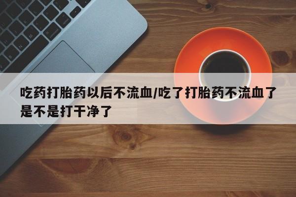 米非司酮私人微信号吃药打胎药以后不流血/吃了打胎药不流血了是不是打干净了