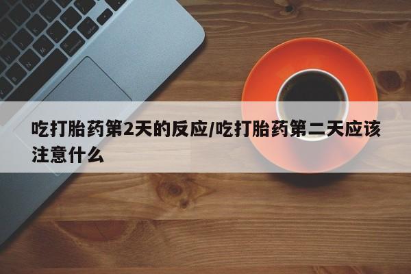米非司酮私人微信号吃打胎药第2天的反应/吃打胎药第二天应该注意什么