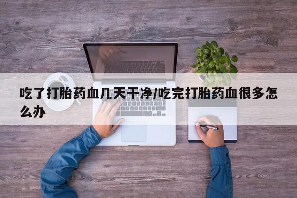 米非司酮私人微信号吃了打胎药血几天干净/吃完打胎药血很多怎么办