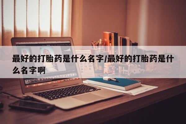米非司酮私人微信号最好的打胎药是什么名字/最好的打胎药是什么名字啊