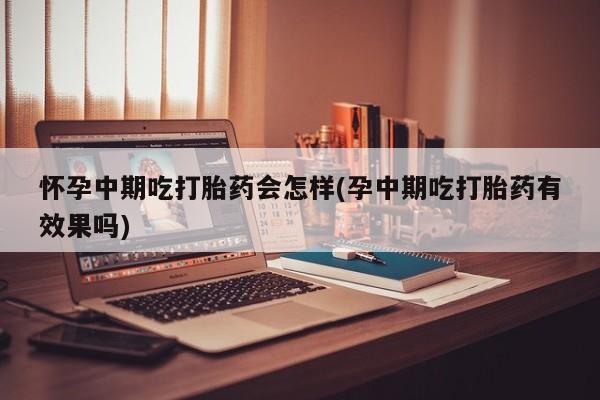 米非司酮私人微信号怀孕中期吃打胎药会怎样(孕中期吃打胎药有效果吗)