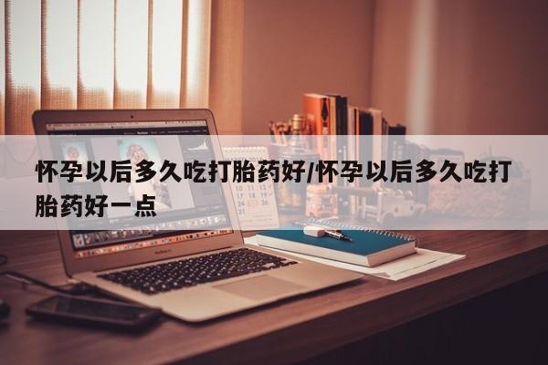 米非司酮私人微信号怀孕以后多久吃打胎药好/怀孕以后多久吃打胎药好一点