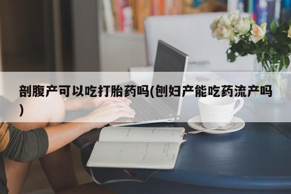 米非司酮私人微信号剖腹产可以吃打胎药吗(刨妇产能吃药流产吗)