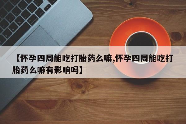 米非司酮私人微信号【怀孕四周能吃打胎药么嘛,怀孕四周能吃打胎药么嘛有影响吗】
