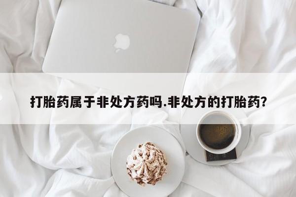 米非司酮私人微信号打胎药属于非处方药吗.非处方的打胎药？