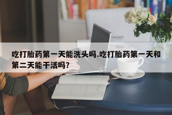米非司酮私人微信号吃打胎药第一天能洗头吗.吃打胎药第一天和第二天能干活吗？