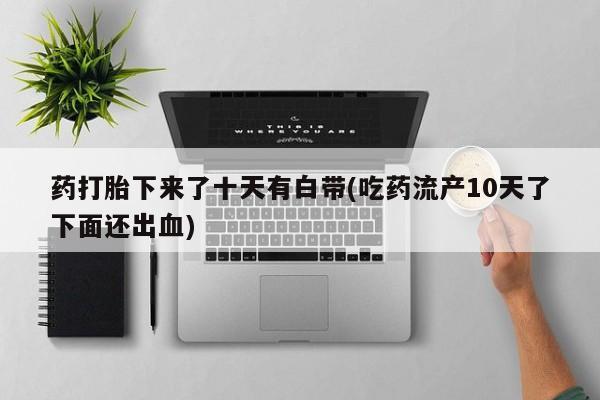 米非司酮私人微信号药打胎下来了十天有白带(吃药流产10天了下面还出血)
