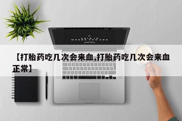 米非司酮私人微信号【打胎药吃几次会来血,打胎药吃几次会来血正常】