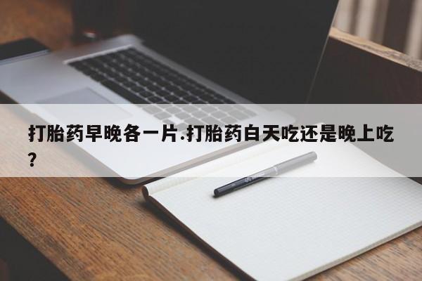 米非司酮私人微信号打胎药早晚各一片.打胎药白天吃还是晚上吃？