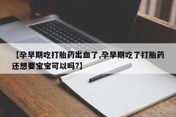 米非司酮私人微信号【孕早期吃打胎药出血了,孕早期吃了打胎药还想要宝宝可以吗?】