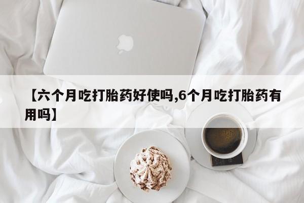 米非司酮私人微信号【六个月吃打胎药好使吗,6个月吃打胎药有用吗】