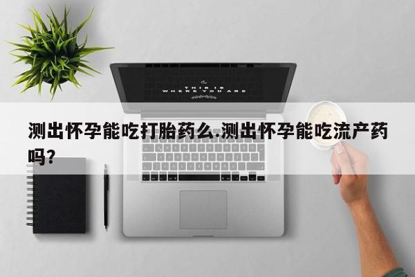 米非司酮私人微信号测出怀孕能吃打胎药么.测出怀孕能吃流产药吗？