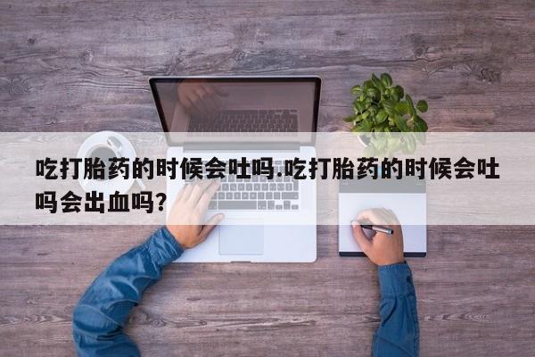 米非司酮私人微信号吃打胎药的时候会吐吗.吃打胎药的时候会吐吗会出血吗？