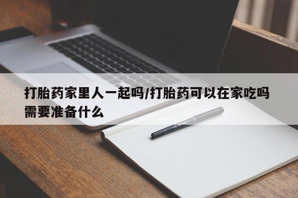 米非司酮私人微信号打胎药家里人一起吗/打胎药可以在家吃吗 需要准备什么