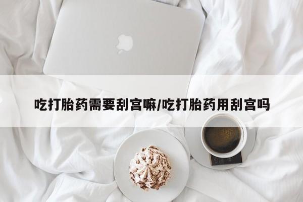 米非司酮私人微信号吃打胎药需要刮宫嘛/吃打胎药用刮宫吗