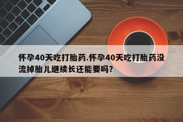 米非司酮私人微信号怀孕40天吃打胎药.怀孕40天吃打胎药没流掉胎儿继续长还能要吗？