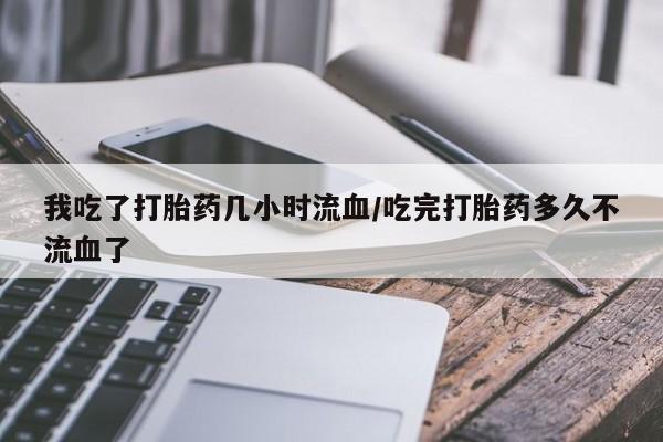 米非司酮私人微信号我吃了打胎药几小时流血/吃完打胎药多久不流血了