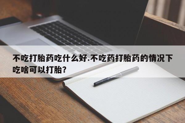 米非司酮私人微信号不吃打胎药吃什么好.不吃药打胎药的情况下吃啥可以打胎？