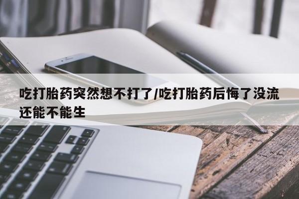米非司酮私人微信号吃打胎药突然想不打了/吃打胎药后悔了没流还能不能生