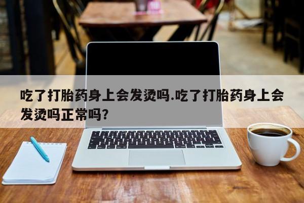 米非司酮私人微信号吃了打胎药身上会发烫吗.吃了打胎药身上会发烫吗正常吗？