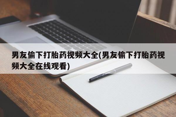 米非司酮私人微信号男友偷下打胎药视频大全(男友偷下打胎药视频大全在线观看)