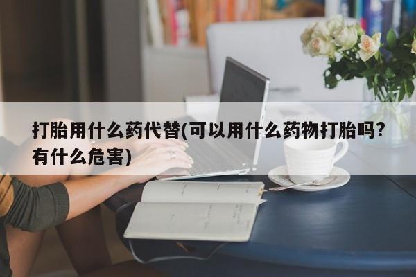 米非司酮私人微信号打胎用什么药代替(可以用什么药物打胎吗?有什么危害)