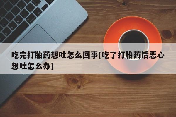 米非司酮私人微信号吃完打胎药想吐怎么回事(吃了打胎药后恶心想吐怎么办)