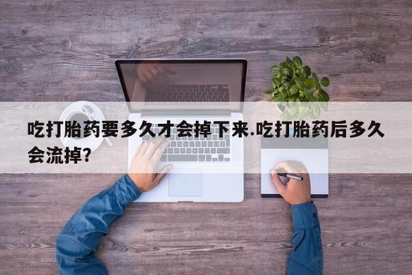 米非司酮私人微信号吃打胎药要多久才会掉下来.吃打胎药后多久会流掉？