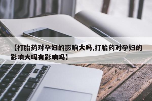 米非司酮私人微信号【打胎药对孕妇的影响大吗,打胎药对孕妇的影响大吗有影响吗】