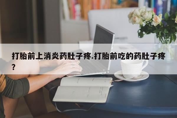 米非司酮私人微信号打胎前上消炎药肚子疼.打胎前吃的药肚子疼？