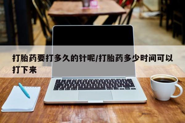 米非司酮私人微信号打胎药要打多久的针呢/打胎药多少时间可以打下来