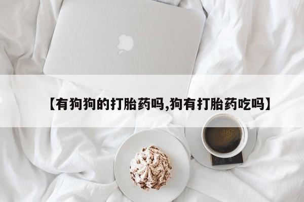 米非司酮私人微信号【有狗狗的打胎药吗,狗有打胎药吃吗】