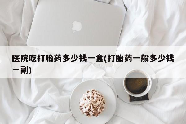 米非司酮私人微信号医院吃打胎药多少钱一盒(打胎药一般多少钱一副)