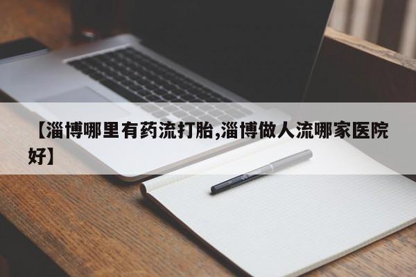 米非司酮私人微信号【淄博哪里有药流打胎,淄博做人流哪家医院好】