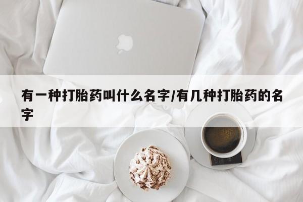米非司酮私人微信号有一种打胎药叫什么名字/有几种打胎药的名字
