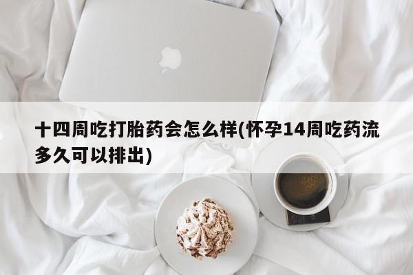 米非司酮私人微信号十四周吃打胎药会怎么样(怀孕14周吃药流多久可以排出)