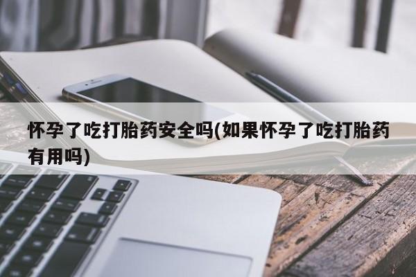 米非司酮私人微信号怀孕了吃打胎药安全吗(如果怀孕了吃打胎药有用吗)