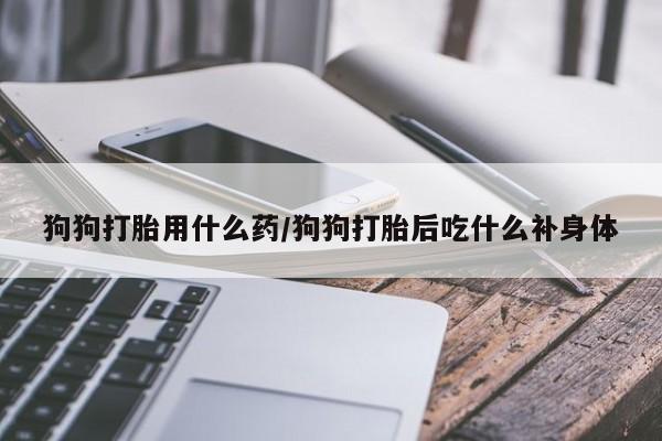 米非司酮私人微信号狗狗打胎用什么药/狗狗打胎后吃什么补身体
