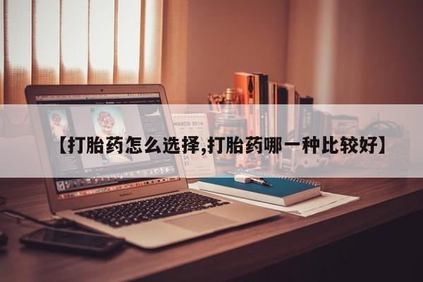 米非司酮私人微信号【打胎药怎么选择,打胎药哪一种比较好】
