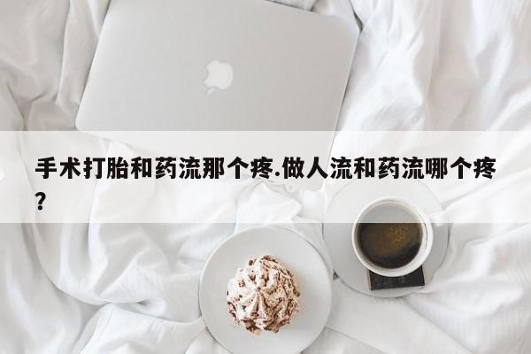 米非司酮私人微信号手术打胎和药流那个疼.做人流和药流哪个疼？