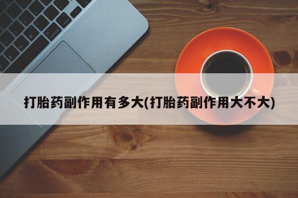 米非司酮私人微信号打胎药副作用有多大(打胎药副作用大不大)