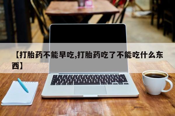 米非司酮私人微信号【打胎药不能早吃,打胎药吃了不能吃什么东西】