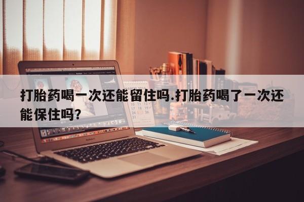 米非司酮私人微信号打胎药喝一次还能留住吗.打胎药喝了一次还能保住吗？